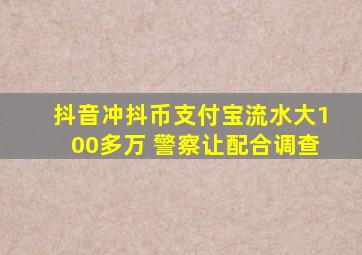 抖音冲抖币支付宝流水大100多万 警察让配合调查